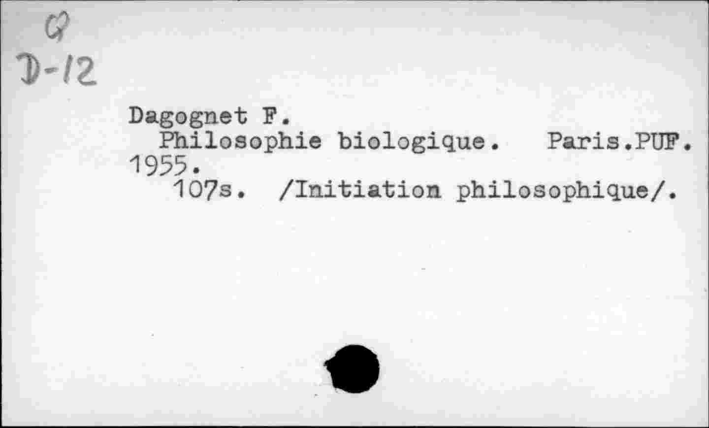 ﻿c?
T)~I2
Dagognet F.
Philosophie biologique.	Paris.PUF.
1955.
107s. /Initiation philosophique/.